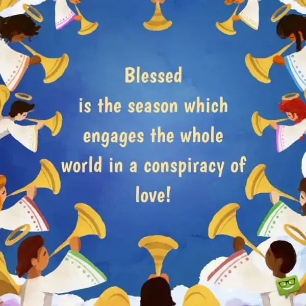 Blessed is the season which engages the whole world in a conspiracy of love. Hamilton Wright Mabie