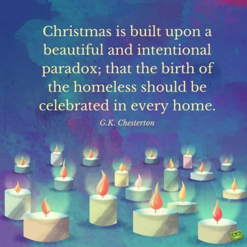 christmas-quote-about-the-homeless-by-g-k-chesterton | Birthday Wishes Expert Christmas is built upon a beautiful and intentional paradox; that the birth of the homeless should be celebrated in every home. G.K. Chesterton