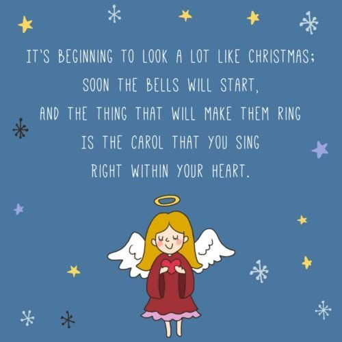 It’s beginning to look a lot like Christmas; Soon the bells will start, And the thing that will make them ring Is the carol that you sing Right within your heart. Meredith Willson