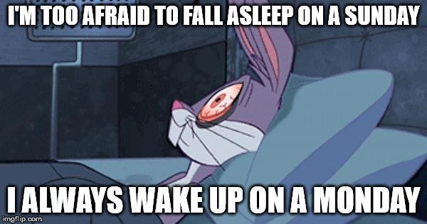 I'm too afraid to fall asleep on a Sunday. I always wake up on a Monday.