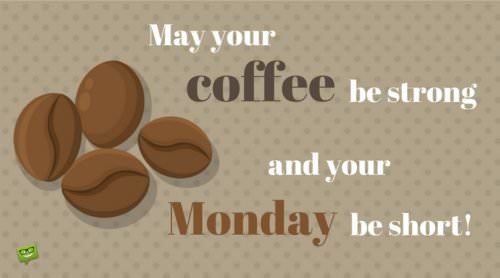 May your coffee be strong and your Monday be short!