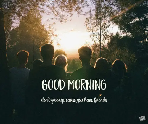 Good Morning. Don't give up, cause you have friends.