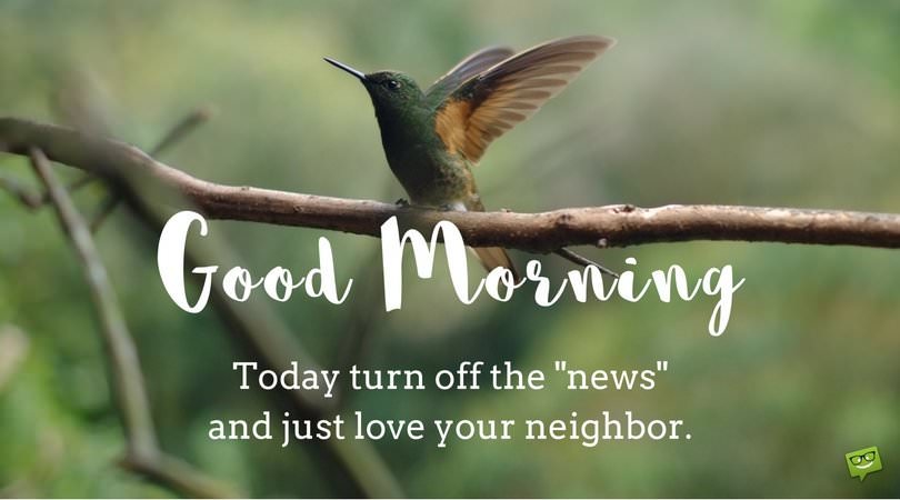 Good Morning. Today turn off the "news" and just love your neighbor. | Birthday Wishes Expert Good Morning. Today turn off the "news" and just love your neighbor.