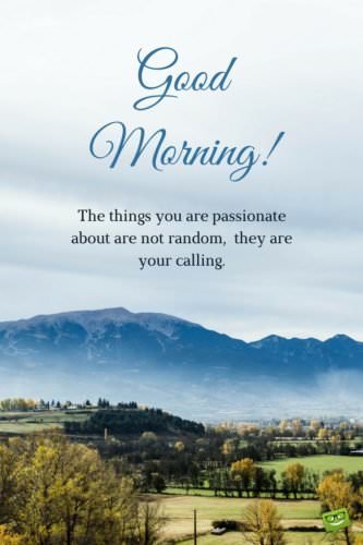 Good Morning. The things you are passionate about are not random, they are your calling.