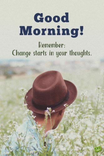 Good morning. Remember: Change starts in your thoughts.