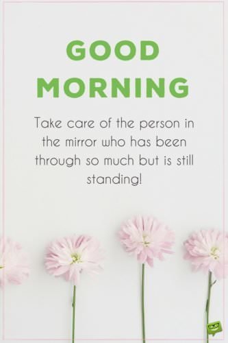 Good morning. Take care of the person in the mirror who has been through so much but is still standing.