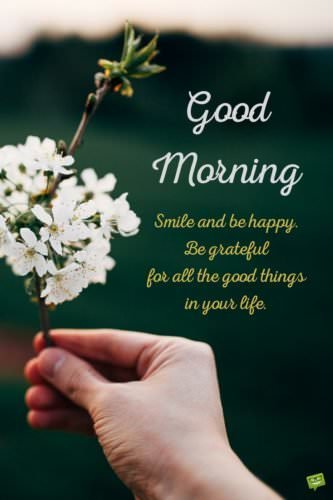 Good morning. Smile and be happy. Be grateful for all the good things in your life.
