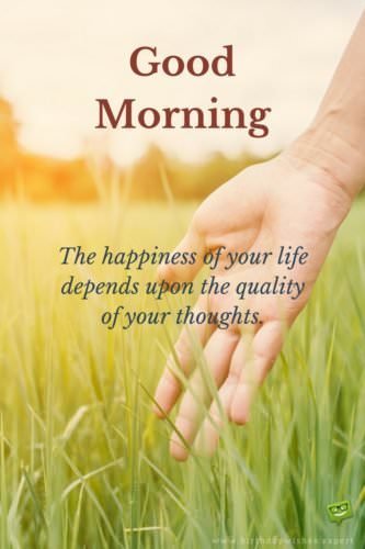 Good Morning. The happiness of your life depends upon the quality of your thoughts.