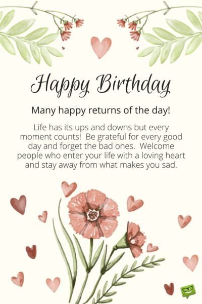 Inspirational Birthday wish for a friend on cute card with flowers | Birthday Wishes Expert Happy Birthday. Many happy returns of the day! Life has its ups and downs and every moment counts. Be grateful for every good day and forget the bad ones. Welcome people who enter your life with a loving heart and stay away from what makes you sad.
