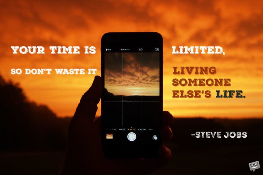 Your time is limited, so don't waste it living someone else's life. - Steve Jobs