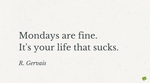 Mondays are fine. It's your life that sucks. R. Gervais