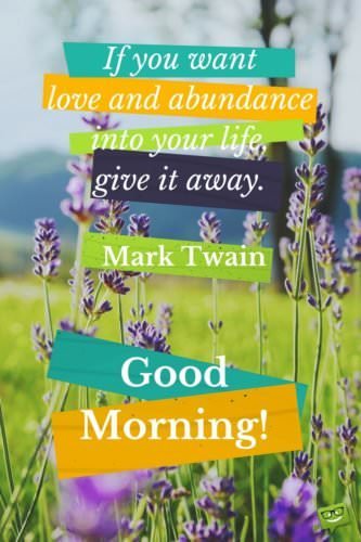 If you want love and abundance into your life, give it away. Mark Twain. Good Morning. 