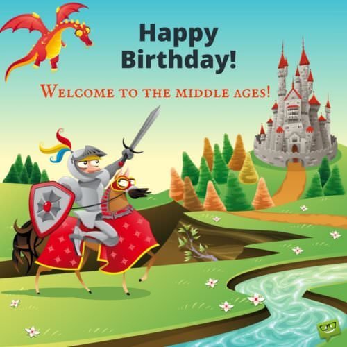 Happy Birthday! Welcome to the middle ages.