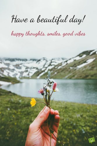 Have a beautiful day! Happy thoughts, smiles, good vibes.