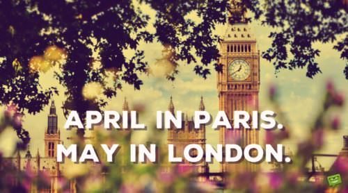 April in Paris. May in London.