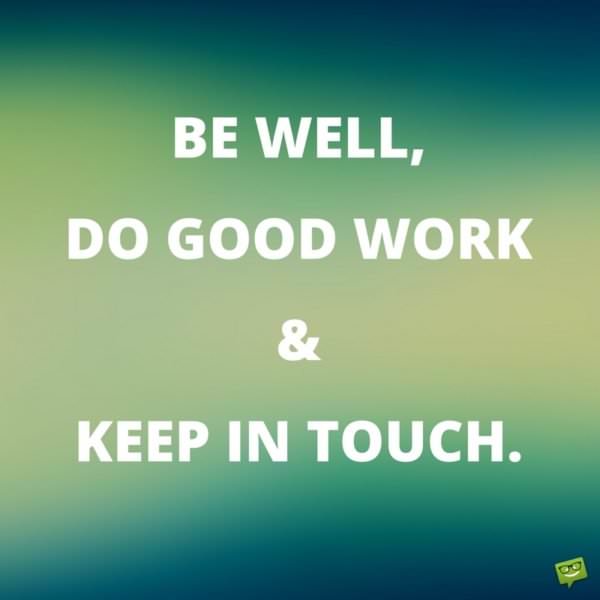 Be well, do good work and keep in touch. Be well, do good work and keep in touch.