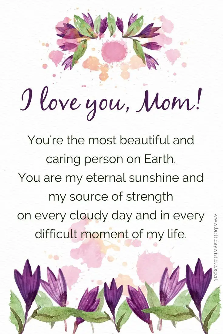 I love you mom You re the most beautiful and caring person on Earth You are my eternal sunshine and my source of strength on every cloudy day and in