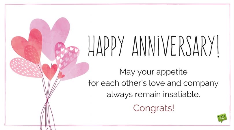 Happy Anniversary! May your appetite for each other’s love and company always remain insatiable. Congrats.