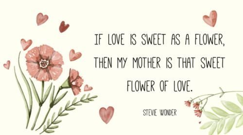 If love is sweet as a flower, then my mother is that sweet flower of love. Stevie Wonder.