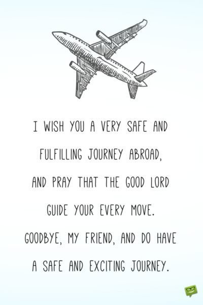 I wish you a very safe and fulfilling journey abroad, and pray that the good Lord guide your every move. Goodbye, my friend, and do have a safe and exciting journey.