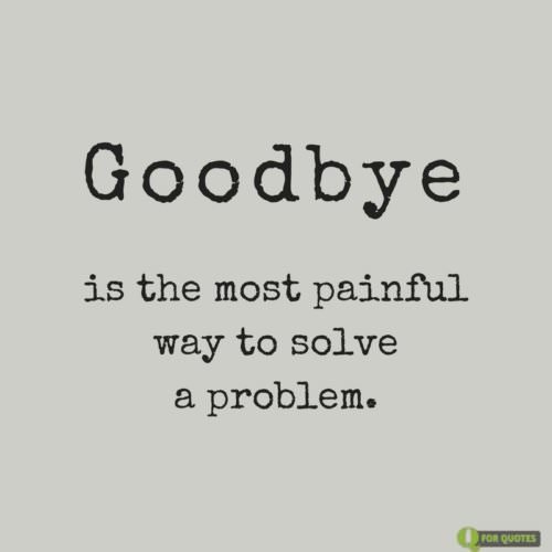 Goodbye is the most painful way to solve a problem.
