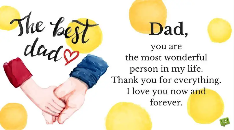 Dad, you are the most wonderful person in my life. Thank you for everything. I love you now and forever. | Birthday Wishes Expert Dad, you are the most wonderful person in my life. Thank you for everything. I love you now and forever.