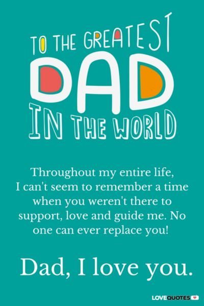 To the greatest dad in the world. Throughout my entire life, I can't seem to remember a time when you weren't there to support, love and guide me. No one can ever replace you, Dad. I love you. 