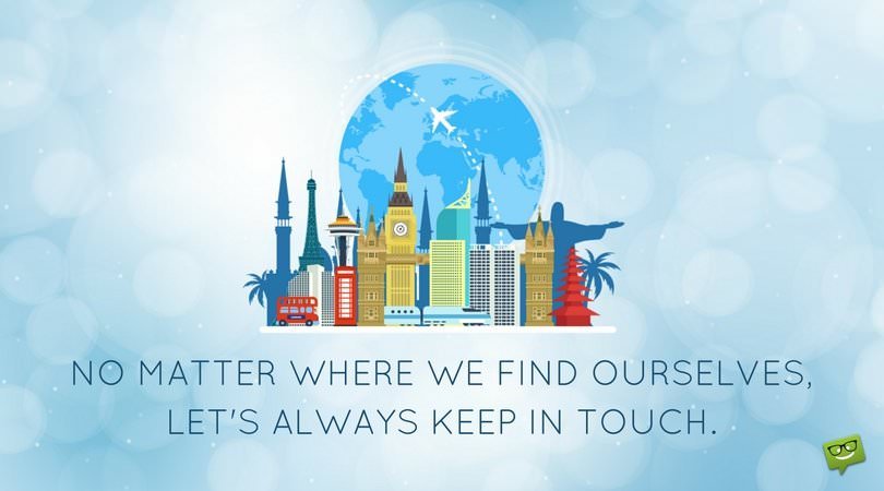 No matter where we find ourselves, let's always keep in touch.