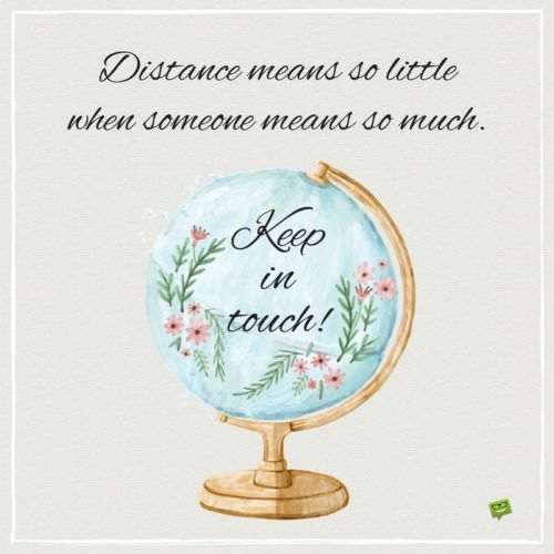 Distance means so little when someone means so much. Keep in touch! 