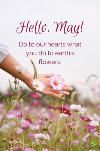 Hello, May! Do to our hearts what you do to earth's flowers.