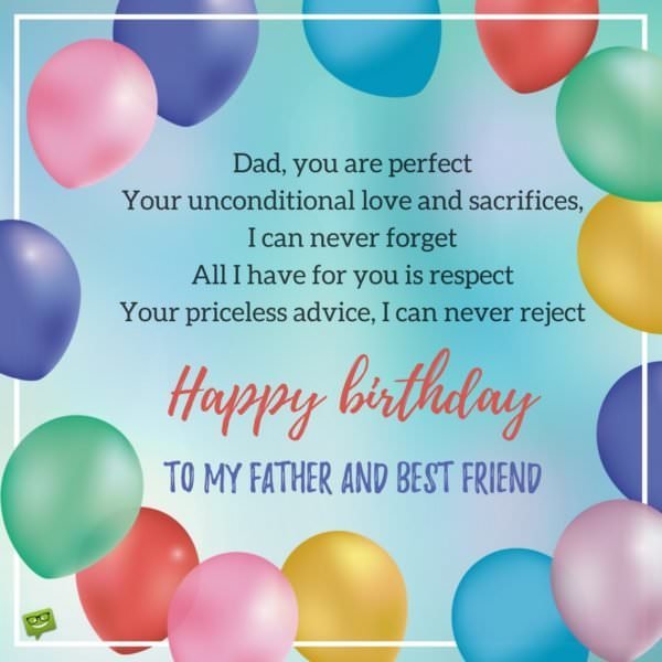 Dad, you are perfect Your unconditional love and sacrifices, I can never forget All I have for you is respect Your priceless advice, I can never reject Happy birthday to my father and best friend | Birthday Wishes Expert Dad, you are perfect Your unconditional love and sacrifices, I can never forget All I have for you is respect Your priceless advice, I can never reject Happy birthday to my father and best friend
