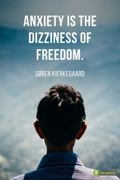 Anxiety is the dizziness of freedom. Søren Kierkegaard
