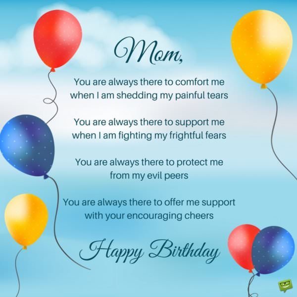 You are always there to comfort me when I am shedding my painful tears You are always there to support me when I am fighting my frightful fears You are always there to protect me from my evil peers You are always there to offer me support with your encouraging cheers. Happy Birthday.