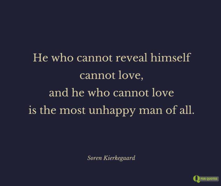 He who cannot reveal himself cannot love, and he who cannot love is the most unhappy man of all.