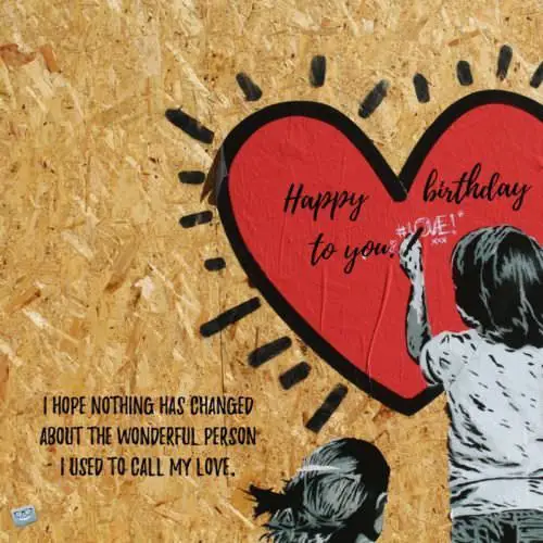 I hope nothing has changed about the wonderful person I used to call my love. | Birthday Wishes Expert I hope nothing has changed about the wonderful person I used to call my love. Happy Birthday to you.
