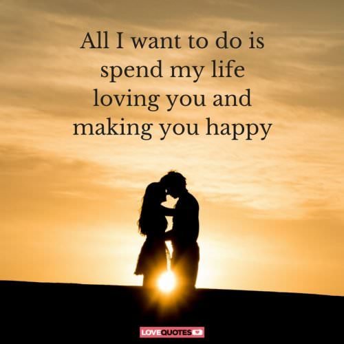 All I want to do is spend all my life loving you and making you happy.