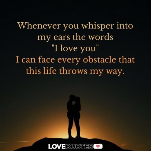 Whenever you whisper into my ears the words "I love you", I can face every obstacle that this life throws my way.