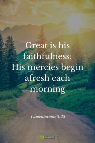 Great is his faithfulness; his mercies begin afresh each morning. Lamentations 3:23