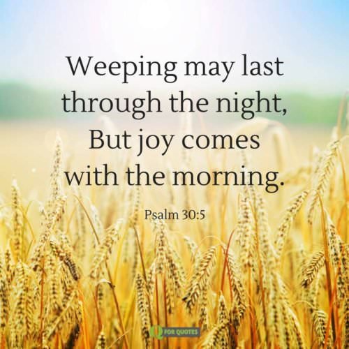 Weeping may last through the night, but joy comes with the morning. Psalm 30:5