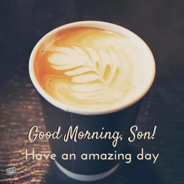 Good Morning, Son! Have an amazing day.