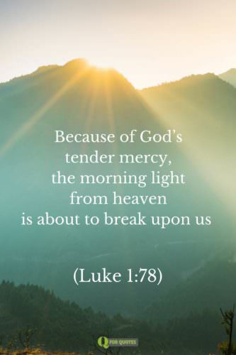 Because of God's tender mercy, the morning light from heaven is about to break upon us. Luke 1:78