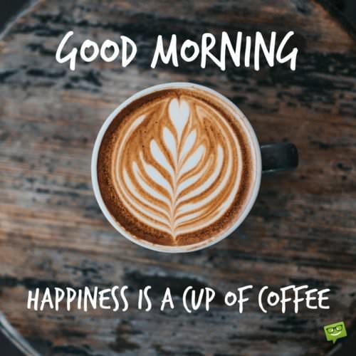 Good Morning. Happiness is a cup of coffee.