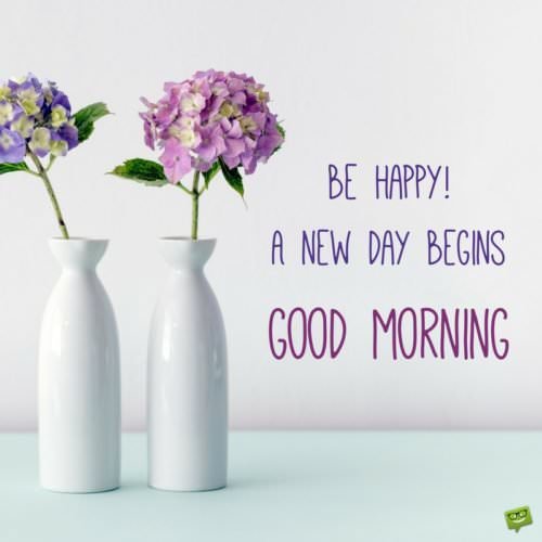 Be happy! A new day begins. Good Morning.