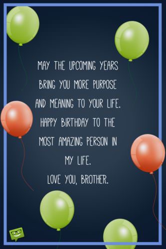 May the upcoming years bring you more purpose and meaning to your life. Happy birthday to the most amazing person in my life. Love you, brother!