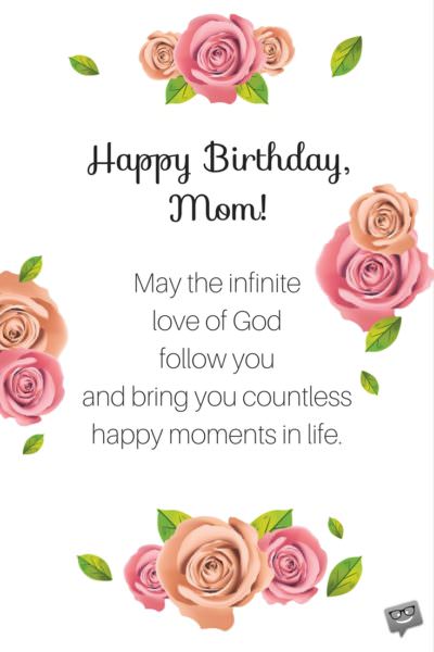 Birthday prayer for Mother | Birthday Wishes Expert Happy Birthday, mom! May the infinite love of God follow you and bring your countless happy moments in life.