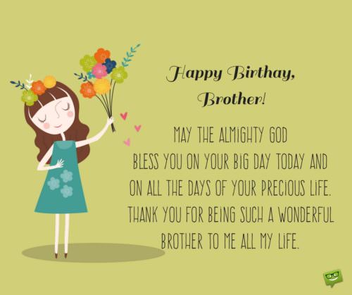 Happy Birthday, brother. May the Almighty God bless you on your Big Day today and on all the days of your precious life. Thank you for being such a wonderful brother to me all my life.