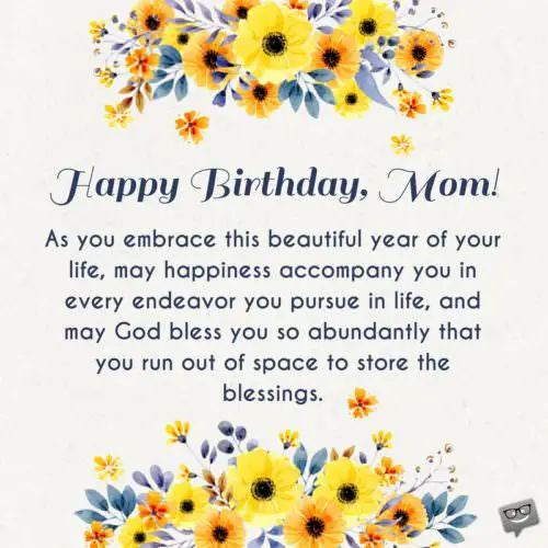 Loving Birthday prayer for mom | Birthday Wishes Expert Happy birthday, mom. As you embrace this beautiful year of your life, may happiness accompany you in every endeavor you pursue in life, and may God bless you so abundantly that you run out of space to store the blessings.