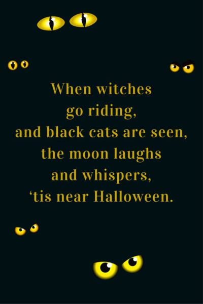 When witches go riding, and black cats are seen, the moon laughs and whispers, 'tis near Halloween.