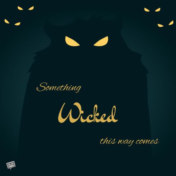Something wicked this way comes. William Shakespeare