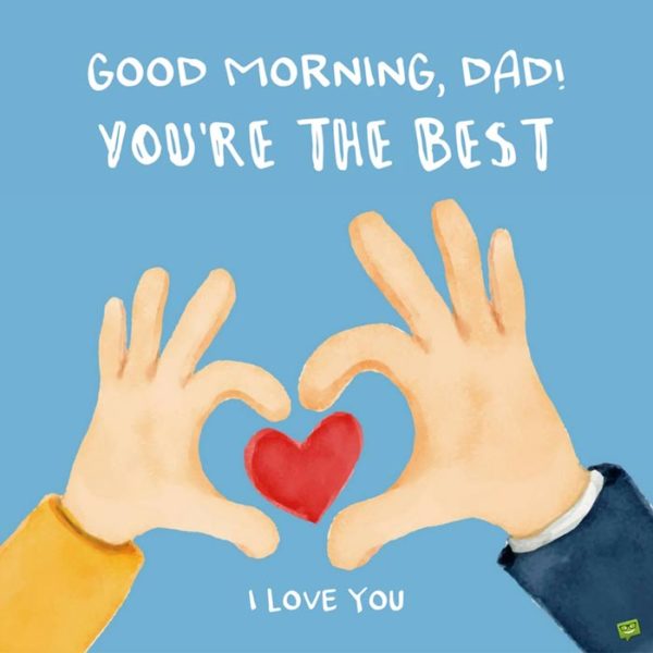 Good Morning, Dad. You're the best. I love you.